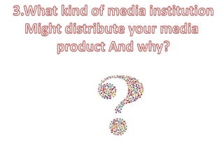 3.What kind of media institutionMight distribute your media product And why?