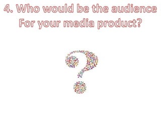 4. Who would be the audienceFor your media product? 
