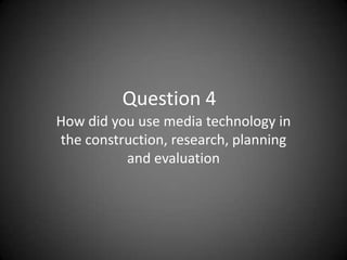 Question 4 How did you use media technology in the construction, research, planning and evaluation 