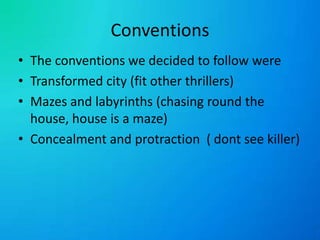 ConventionsThe conventions we decided to follow wereTransformed city (fit other thrillers)Mazes and labyrinths (chasing round the house, house is a maze)Concealment and protraction  ( dont see killer)