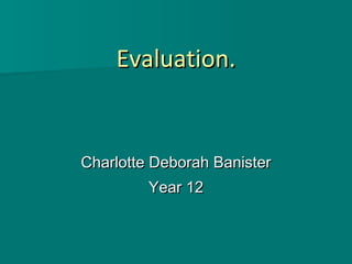 Evaluation. Charlotte Deborah Banister Year 12 
