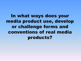 In what ways does your media product use, develop or challenge forms and conventions of real media products?