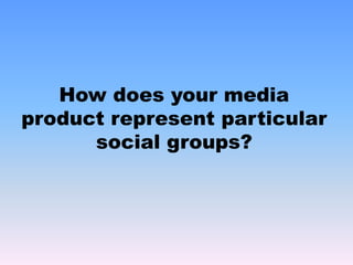How does your media product represent particular social groups?