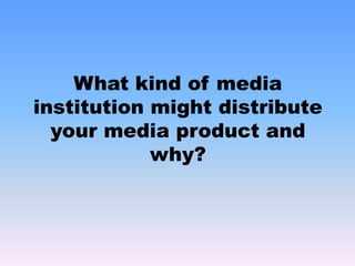 What kind of media institution might distribute your media product and why?
