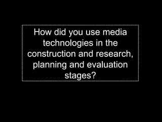 How did you use media technologies in the construction and research, planning and evaluation stages? 