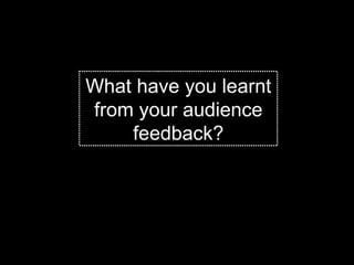 What have you learnt from your audience feedback? 