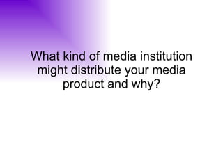 What kind of media institution might distribute your media product and why? 