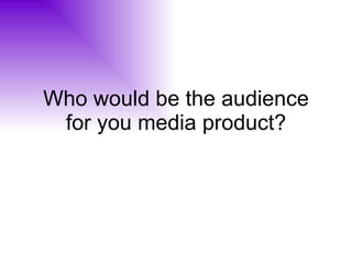Who would be the audience for you media product? 