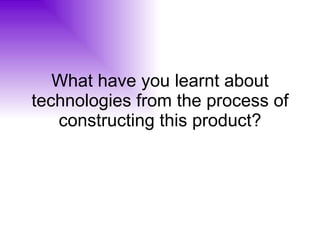 What have you learnt about technologies from the process of constructing this product? 