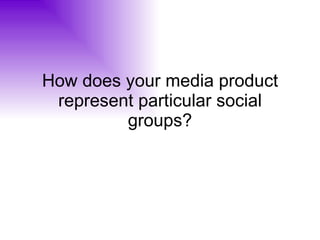 How does your media product represent particular social groups? 