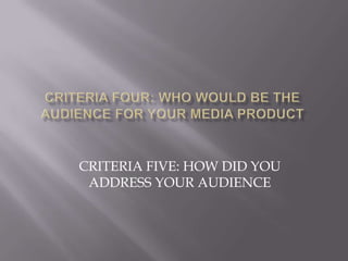 Criteria four: Who would be the audience for your media product CRITERIA FIVE: HOW DID YOU ADDRESS YOUR AUDIENCE 