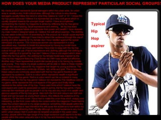 My media product represents typical teenagers within the urban area. An urban area is usually a very multi-cultural area, although the culture is very diverse teenagers usually follow the trend or what they believe is “cool” or “in”. I chose the hip hop genre because I believe it is represented as a very cool genre which is usually targeted towards the younger target market. I have accomplished representing the market my magazine is aimed by reflecting the hip hop genre through the use of posing, facial expressions and clothing.  As hip hop stars usually wear designer labels to emphasise their power and wealth I  have dressed my male model in designer labels as I believe this will attract aspirers. The clothing my star wears is like a form of advertising for the product as it would cause aspirers to buy the product.  Although I have tried to attract the audience through the use of posing and other aspects for my female star I have rebelled against the typical stereotype of a woman. This is because women are represented in a very sexualised way, I wanted to break this stereotype by having my model more covered up however as I have said before I have tried to keep with the hip hop culture through the use of facial expressions and clothing (although the clothing is not the clothing of a typical hip hop star I believe it has a cool aspect which does reflect the hip hop genre), the clothing for my female model was inspired by the Vibe hip hop magazine featuring Chris Brown as I felt it was simple but effective. Another way I have represented a particular social group is by having my models quite young.  This means my target audience will be able to relate to these models. Also I have chosen colours for my magazine that target my young audience. The colours I have used are a continuity of black, red, white and gold. This is because these colours are commonly associated with the hip hop genre therefore will represent my audience. Gold is a colour which represents wealth a significant aspect of the hip hop genre. Red is a colour which can be co notated in many different ways, for the hip hop genre I believe red represents The rebellious side of my genre, white represents the cool aspects of the genre and finally black represents the darker side of hip hop. I have used fonts which I believe have the cool aspect and could be associated or used to portray the hip hop genre, I have coloured the masthead gold as people in to hip hop are very much in to wealth and glamour aspects of the hip hop genre. Also both the font and colours are bold and bright and can be seen as young fresh colours, this reflects the audience of my magazine. On the front cover I have tried to make the cover lines short, snappy and interesting, as the front cover reflects the content within the magazine I have tried to make the content relevant to my target audience, something I felt people within this age range would like to read therefore this will cause the audience to look within my magazine further attracting them. Finally although my target audience is very much within urban areas I feel it could also be targeted at people in the upper class society, people within the age range of my target audience could aspire to be like people within the urban area who are in to hip hop and therefore may buy my magazine. HOW DOES YOUR MEDIA PRODUCT REPRESENT PARTICULAR SOCIAL GROUPS? Typical Hip Hop aspirer 