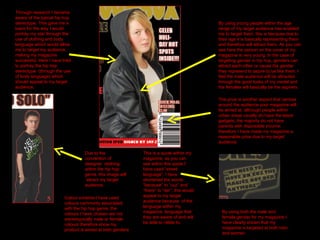 Through research I became aware of the typical hip hop stereotype. This gave me a basis for the way I would portray my star through the use of clothing and body language which would allow me to target my audience, making my magazine successful. Here I have tried to portray the hip hop stereotype  (through the use of body language) which should appeal to my target audience. By using young people within the age range of my target audience has enabled me to target them, this is because due to their age it is basically representing them and therefore will attract them. As you can see here the person on the cover of my magazine is very young. In the case of targeting gender in hip hop, genders can attract each other or cause the gender they represent to aspire to be like them. I feel the male audience will be attracted through the good looks of my model and the females will basically be the aspirers. The price is another aspect that centres around the audience your magazine will be aimed at, although people within urban areas usually do have the latest gadgets, the majority do not have parents with disposable income, therefore I have made my magazine a reasonable price due to my target audience. Due to the convention of designer  clothing within the hip hop genre, this image will  attract my target audience. This is a quote within my magazine, as you can see within this quote I have used “street language”, I have shortened the words “because” to “cuz” and “there” to “der”, this would appeal to my target audience because  of the language within my magazine, language that they are aware of and will be able to relate to. Colour scheme-I have used colours commonly associated with the hip hop genre, the colours I have chosen are not stereotypically male or female colours therefore show my product is aimed at both genders By using both the male and female gender for my magazine I have clearly shown that my magazine is targeted at both men and women. 