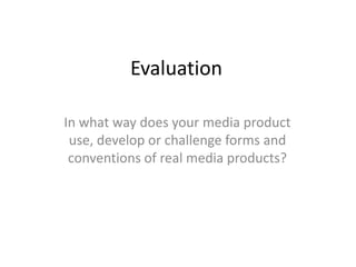 Evaluation In what way does your media product use, develop or challenge forms and conventions of real media products? 