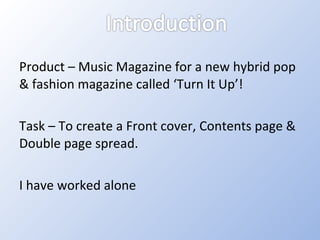 Product – Music Magazine for a new hybrid pop & fashion magazine called ‘Turn It Up’!  Task – To create a Front cover, Contents page & Double page spread. I have worked alone 