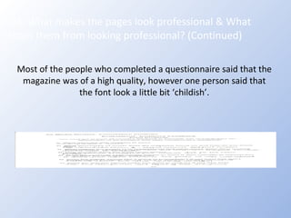 Q3: What makes the pages look professional & What stops them from looking professional? (Continued) Most of the people who completed a questionnaire said that the magazine was of a high quality, however one person said that the font look a little bit ‘childish’. 