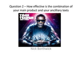 Question 2 – How effective is the combination of your main product and your ancilliary texts Nick Borthwick 