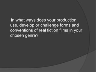     In what ways does your production use, develop or challenge forms and conventions of real fiction films in your chosen genre?