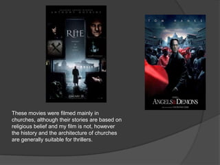 These movies were filmed mainly in churches, although their stories are based on religious belief and my film is not, however the history and the architecture of churches are generally suitable for thrillers. 