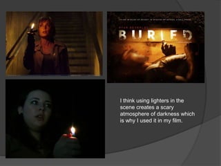 I think using lighters in the scene creates a scary atmosphere of darkness which is why I used it in my film.