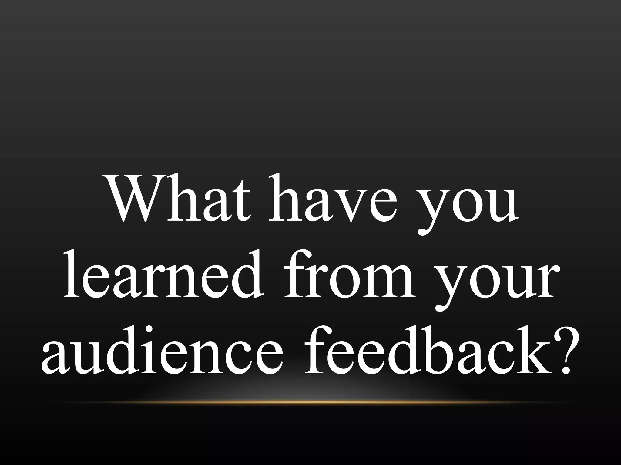 What have you learned from your audience feedback? 