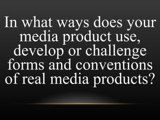 In what ways does your media product use, develop or challenge forms and conventions of real media products? 