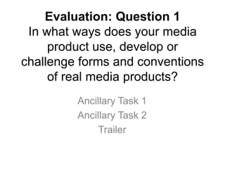Evaluation: Question 1 In what ways does your media product use, develop or challenge forms and conventions of real media products?  Ancillary Task 1 Ancillary Task 2 Trailer 