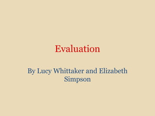 Evaluation By Lucy Whittaker and Elizabeth Simpson 