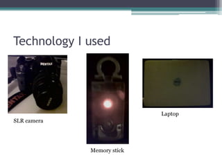 Technology I usedLaptopSLR cameraMemory stick