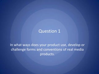 Question 1In what ways does your product use, develop or challenge forms and conventions of real media products.