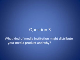 Question 3What kind of media institution might distribute your media product and why?