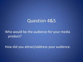 Question 4&5Who would be the audience for your media product?How did you attract/address your audience.
