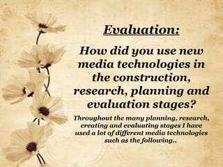 Evaluation: How did you use new media technologies in the construction, research, planning and evaluation stages? Throughout the many planning, research, creating and evaluating stages I have used a lot of different media technologies such as the following..  