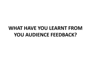 WHAT HAVE YOU LEARNT FROM YOU AUDIENCE FEEDBACK? 