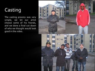 CastingThe casting process was very simple, we let our artist choose some of his friends, and we done a final cut down of who we thought would look good in the video.