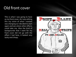 Old front coverThis is what I was going to have as my front cover. As I was editing this my vision of what I wanted was changing so I decided to start again and see where other effects could take me. Also the kind of backgrounds that I want for my front cover did not go with the effect I had here, it looked very tacky and cheap.