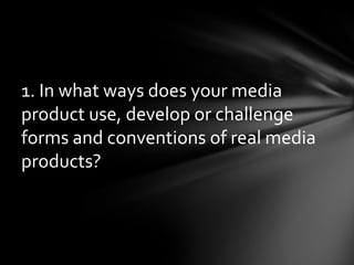 1. In what ways does your media product use, develop or challenge forms and conventions of real media products? 