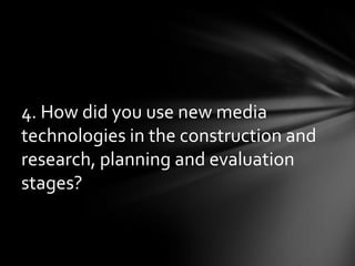 4. How did you use new media technologies in the construction and research, planning and evaluation stages?