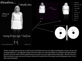 Finally, my video advert also fits in with the all round theme of my music video and Digi pack. As you can see, the same girl appears in  my Digi pack, advert and music video. As I have said before, my audience will associate this girl with my music video, which is good because it means my music video will be memorable.  My CD’s also fit in with my theme, as you can see, the colour and the font match that of the advert and the Digi pack colour- this is what I was aiming for.  