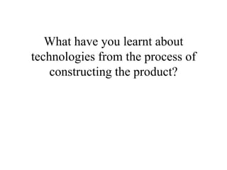 What have you learnt about technologies from the process of constructing the product?