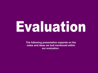 Evaluation The following presentation expands on the notes and ideas we had mentioned within our evaluation.  