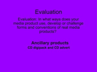 Evaluation Evaluation: In what ways does your media product use, develop or challenge forms and conventions of real media products?       Ancillary products   CD digipack and CD advert   