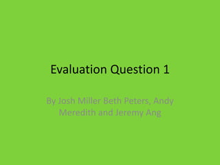 Evaluation Question 1 By Josh Miller Beth Peters, Andy Meredith and Jeremy Ang 