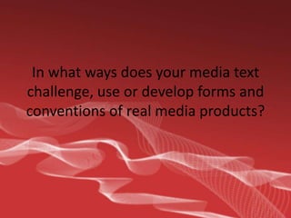 In what ways does your media text challenge, use or develop forms and conventions of real media products? 