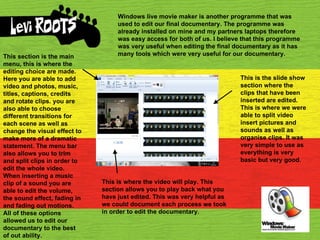 Windows live movie maker is another programme that was used to edit our final documentary. The programme was already installed on mine and my partners laptops therefore was easy access for both of us. I believe that this programme was very useful when editing the final documentary as it has many tools which were very useful for our documentary. This is the slide show section where the clips that have been inserted are edited. This is where we were able to split video insert pictures and sounds as well as organise clips. It was very simple to use as everything is very basic but very good. This section is the main menu, this is where the editing choice are made. Here you are able to add video and photos, music, titles, captions, credits and rotate clips. you are also able to choose different transitions for each scene as well as change the visual effect to make more of a dramatic statement. The menu bar also allows you to trim and split clips in order to edit the whole video. When inserting a music clip of a sound you are able to edit the volume, the sound effect, fading in and fading out motions.  All of these options allowed us to edit our documentary to the best of out ability. This is where the video will play. This section allows you to play back what you have just edited. This was very helpful as we could document each process we took in order to edit the documentary.  