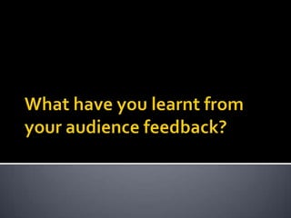 What have you learnt from your audience feedback?