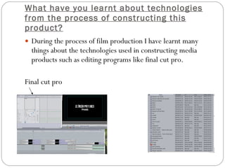 What have you learnt about technologies from the process of constructing this product? During the process of film production I have learnt many things about the technologies used in constructing media products such as editing programs like final cut pro. Final cut pro  