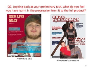 Q7. Looking back at your preliminary task, what do you feel you have learnt in the progression from it to the full product?32Preliminary taskCompleted coursework