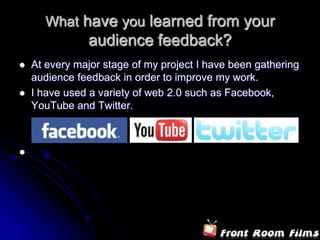 What have you learned from your audience feedback?At every major stage of my project I have been gathering audience feedback in order to improve my work.I have used a variety of web 2.0 such as Facebook, YouTubeand Twitter.