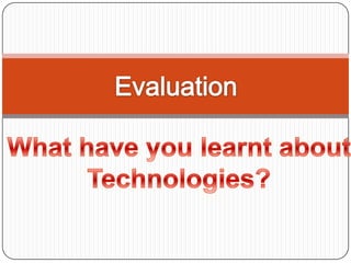 Evaluation  What have you learnt about  Technologies?  
